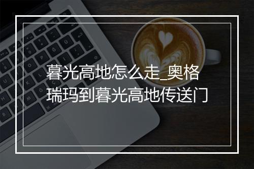 暮光高地怎么走_奥格瑞玛到暮光高地传送门