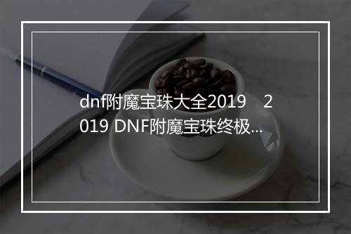 dnf附魔宝珠大全2019　2019 DNF附魔宝珠终极搭配与属性解析