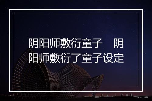 阴阳师敷衍童子　阴阳师敷衍了童子设定