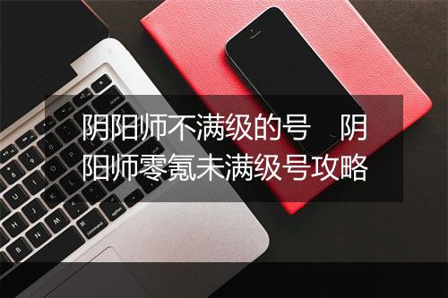阴阳师不满级的号　阴阳师零氪未满级号攻略