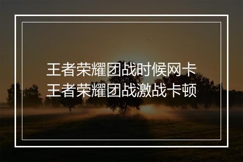 王者荣耀团战时候网卡　王者荣耀团战激战卡顿