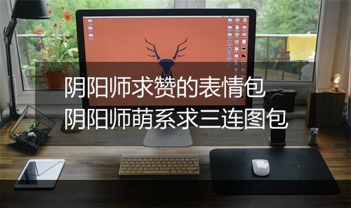 阴阳师求赞的表情包　阴阳师萌系求三连图包