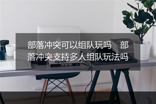 部落冲突可以组队玩吗　部落冲突支持多人组队玩法吗