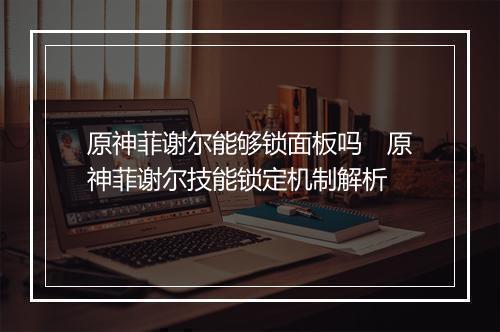 原神菲谢尔能够锁面板吗　原神菲谢尔技能锁定机制解析