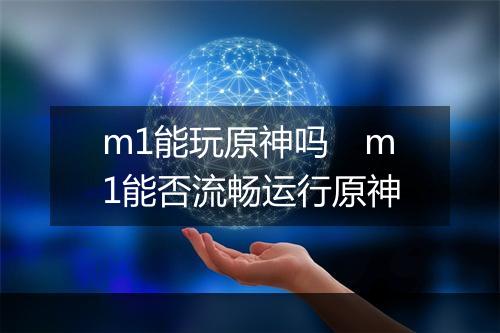 m1能玩原神吗　m1能否流畅运行原神