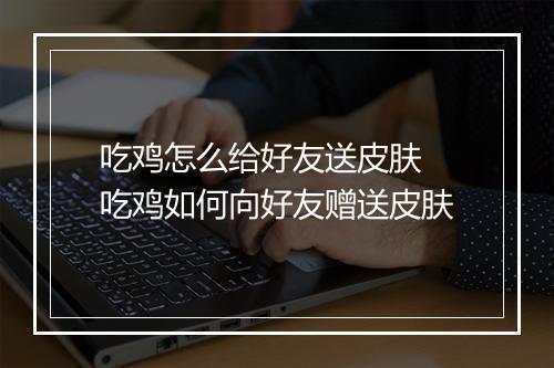 吃鸡怎么给好友送皮肤　吃鸡如何向好友赠送皮肤