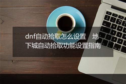 dnf自动拾取怎么设置　地下城自动拾取功能设置指南