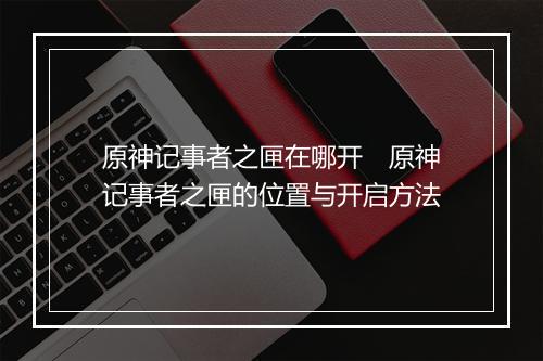 原神记事者之匣在哪开　原神记事者之匣的位置与开启方法