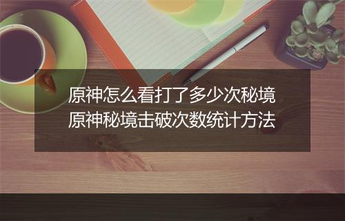 原神怎么看打了多少次秘境　原神秘境击破次数统计方法
