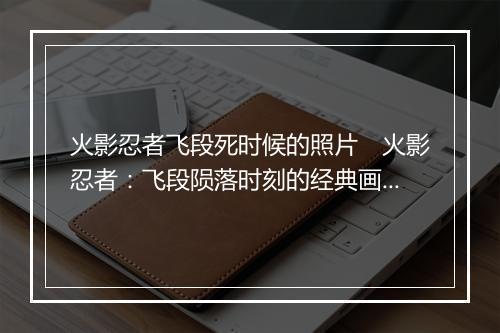 火影忍者飞段死时候的照片 火影忍者:飞段陨落时刻的经典画面