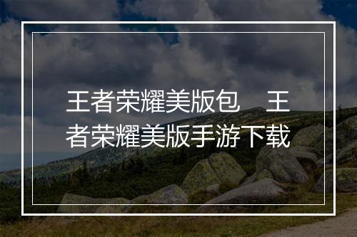 王者荣耀美版包 王者荣耀美版手游下载