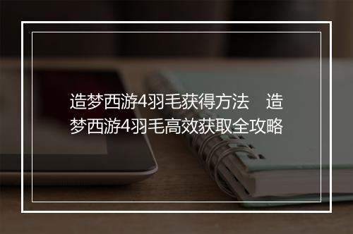 造梦西游4羽毛获得方法 造梦西游4羽毛高效获取全攻略
