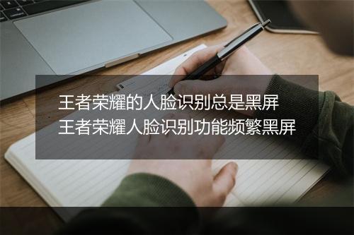 王者荣耀的人脸识别总是黑屏　王者荣耀人脸识别功能频繁黑屏