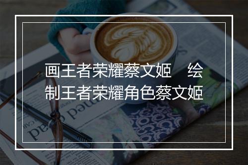 画王者荣耀蔡文姬　绘制王者荣耀角色蔡文姬