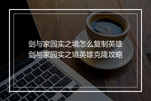 剑与家园实之境怎么复制英雄　剑与家园实之境英雄克隆攻略