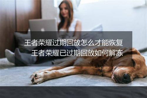 王者荣耀过期回放怎么才能恢复　王者荣耀已过期回放如何解冻