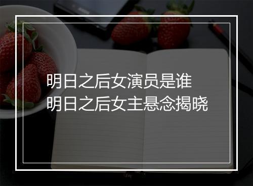 明日之后女演员是谁　明日之后女主悬念揭晓