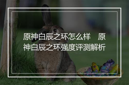 原神白辰之环怎么样　原神白辰之环强度评测解析
