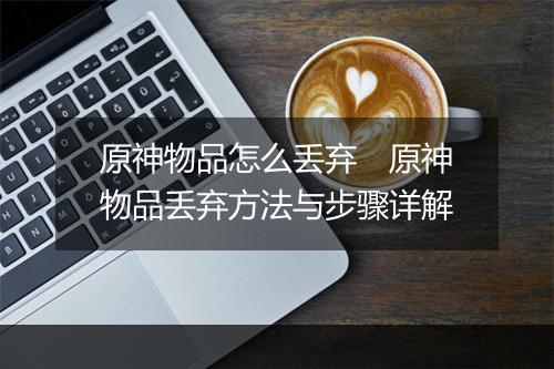 原神物品怎么丢弃　原神物品丢弃方法与步骤详解