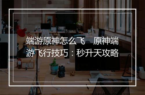 端游原神怎么飞　原神端游飞行技巧：秒升天攻略