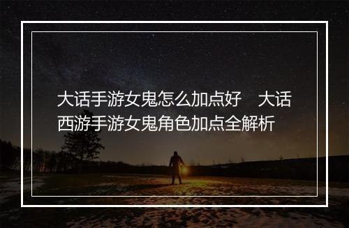 大话手游女鬼怎么加点好　大话西游手游女鬼角色加点全解析