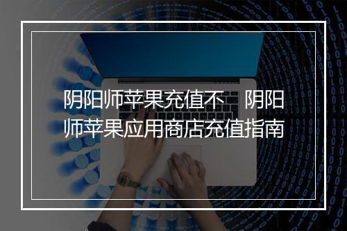 阴阳师苹果充值不 阴阳师苹果应用商店充值指南