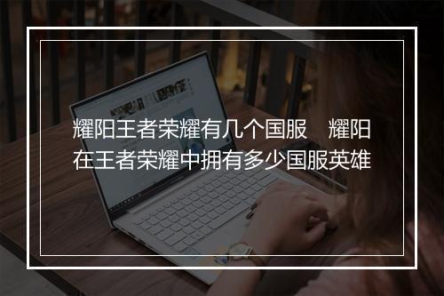 耀阳王者荣耀有几个国服 耀阳在王者荣耀中拥有多少国服英雄