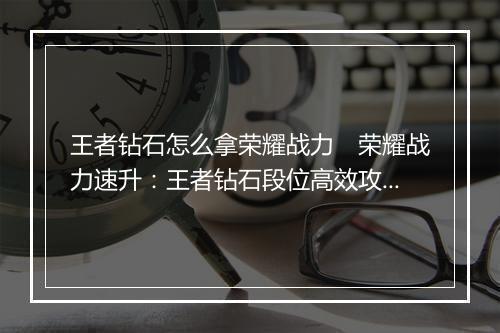 王者钻石怎么拿荣耀战力 荣耀战力速升:王者钻石段位高效攻略