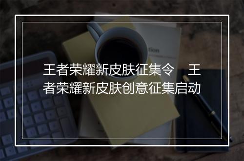 王者荣耀新皮肤征集令 王者荣耀新皮肤创意征集启动