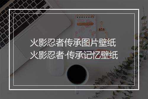 火影忍者传承图片壁纸 火影忍者·传承记忆壁纸
